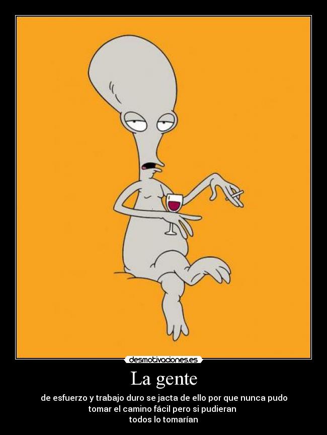 La gente - de esfuerzo y trabajo duro se jacta de ello por que nunca pudo
tomar el camino fácil pero si pudieran
todos lo tomarían