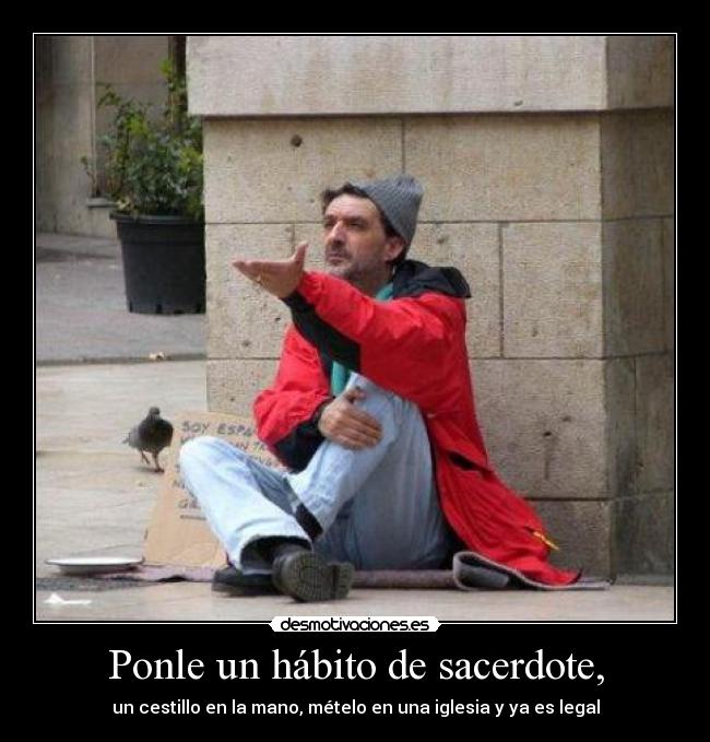 Ponle un hábito de sacerdote, - un cestillo en la mano, mételo en una iglesia y ya es legal