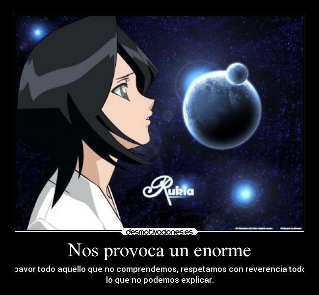 Nos provoca un enorme - pavor todo aquello que no comprendemos, respetamos con reverencia todo
lo que no podemos explicar.