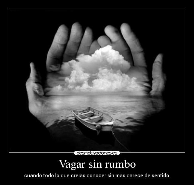 Vagar sin rumbo - cuando todo lo que creías conocer sin más carece de sentido.