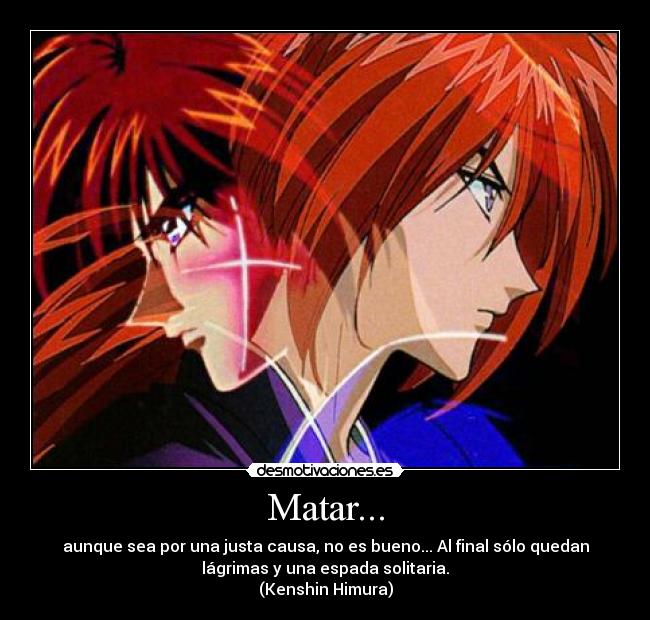 Matar... - aunque sea por una justa causa, no es bueno... Al final sólo quedan
lágrimas y una espada solitaria.
(Kenshin Himura)