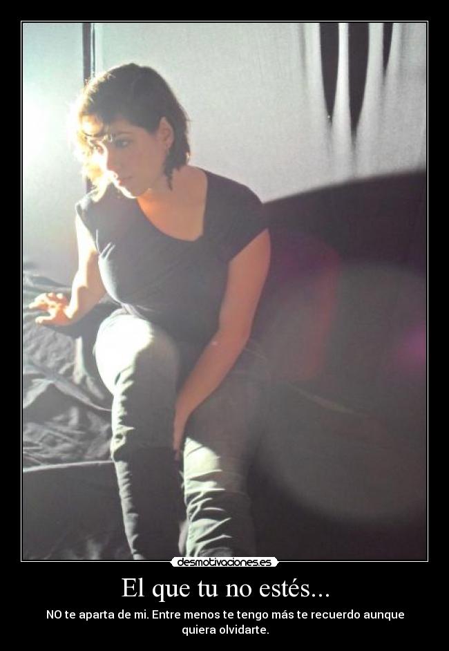 El que tu no estés... - NO te aparta de mi. Entre menos te tengo más te recuerdo aunque quiera olvidarte.