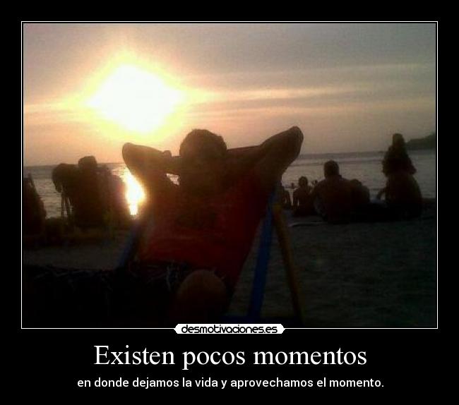 Existen pocos momentos - en donde dejamos la vida y aprovechamos el momento.
