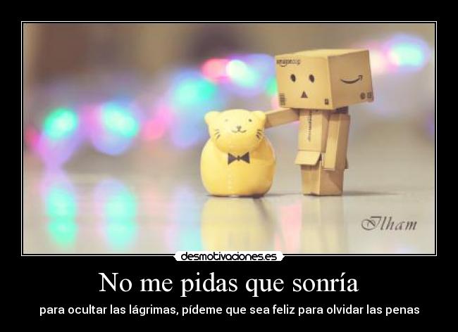 No me pidas que sonría - para ocultar las lágrimas, pídeme que sea feliz para olvidar las penas