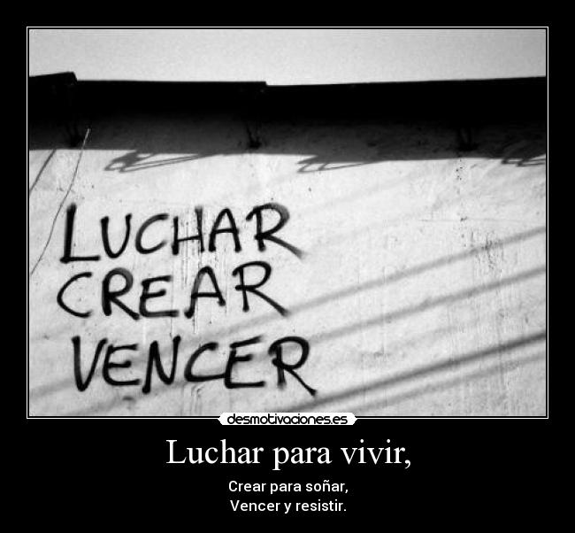 Luchar para vivir, - Crear para soñar,
Vencer y resistir.