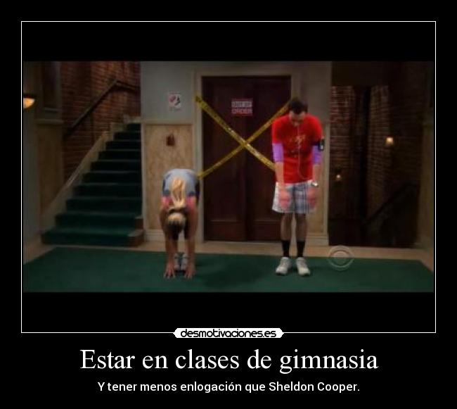 Estar en clases de gimnasia - Y tener menos enlogación que Sheldon Cooper.