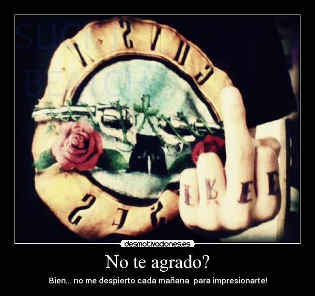 No te agrado? - Bien... no me despierto cada mañana  para impresionarte!