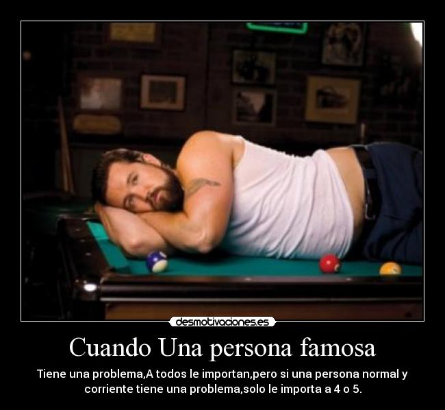 Cuando Una persona famosa - Tiene una problema,A todos le importan,pero si una persona normal y
corriente tiene una problema,solo le importa a 4 o 5.