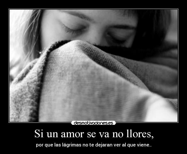 Si un amor se va no llores, - por que las lágrimas no te dejaran ver al que viene..