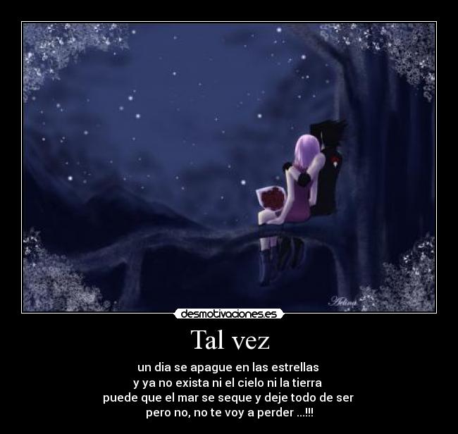 Tal vez - un dia se apague en las estrellas 
y ya no exista ni el cielo ni la tierra 
puede que el mar se seque y deje todo de ser 
pero no, no te voy a perder ...!!!