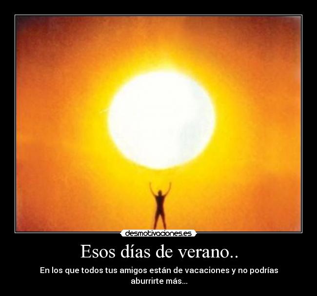 Esos días de verano.. - En los que todos tus amigos están de vacaciones y no podrías aburrirte más...