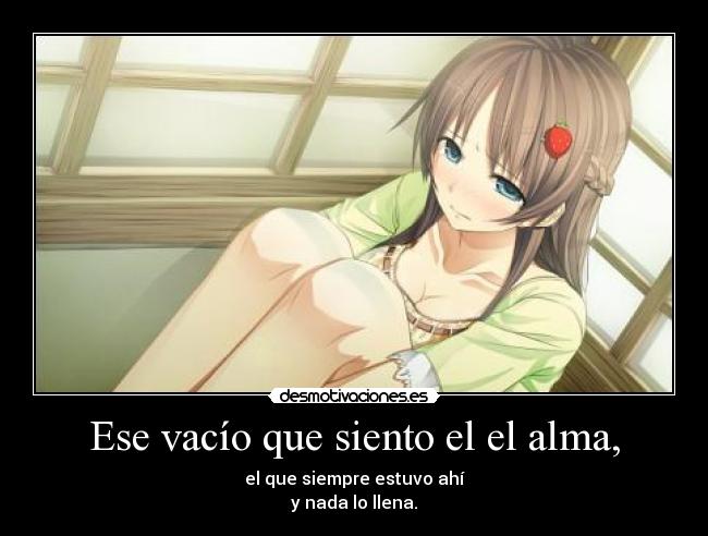 Ese vacío que siento el el alma, - el que siempre estuvo ahí
y nada lo llena.