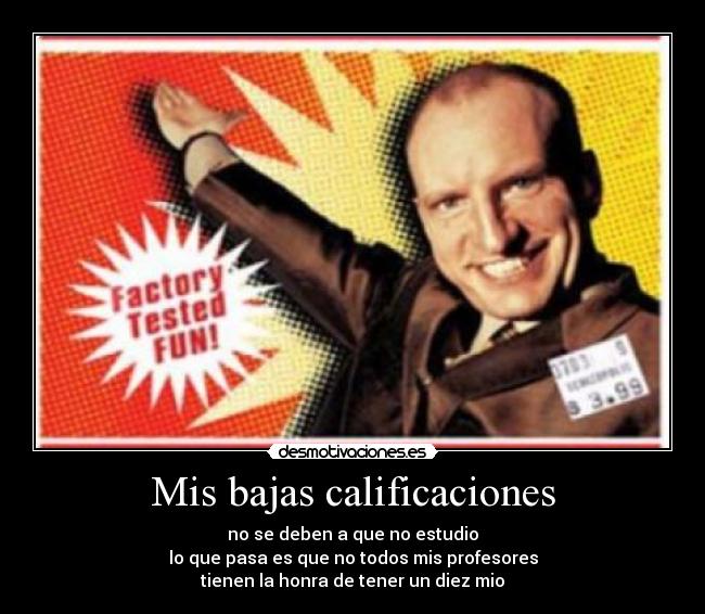 Mis bajas calificaciones - no se deben a que no estudio
lo que pasa es que no todos mis profesores
tienen la honra de tener un diez mio