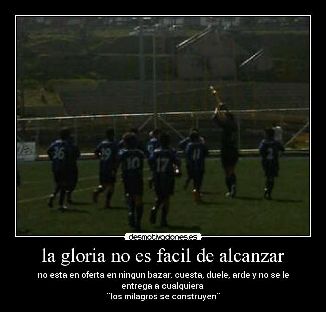 la gloria no es facil de alcanzar - no esta en oferta en ningun bazar. cuesta, duele, arde y no se le entrega a cualquiera
¨los milagros se construyen¨