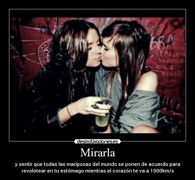 Mirarla - y sentir que todas las mariposas del mundo se ponen de acuerdo para
revolotear en tu estómago mientras el corazón te va a 1000km/s