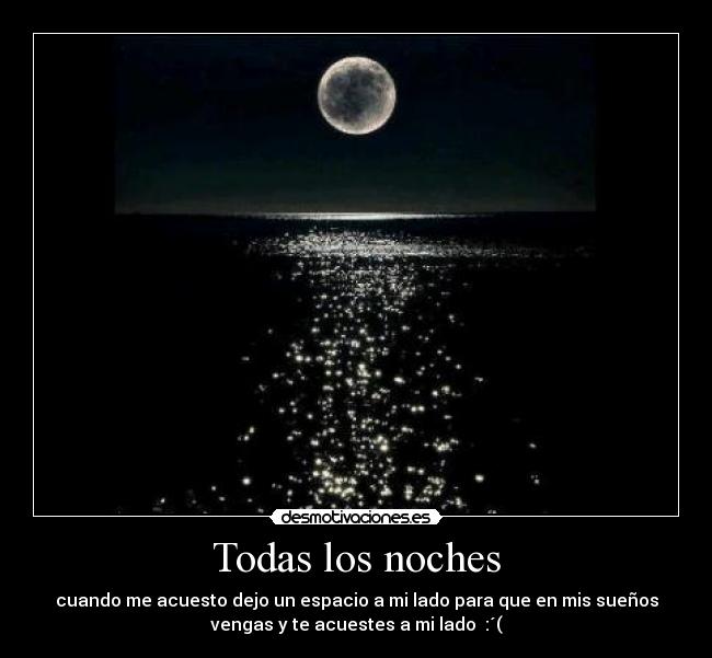 Todas los noches - cuando me acuesto dejo un espacio a mi lado para que en mis sueños
vengas y te acuestes a mi lado :´(