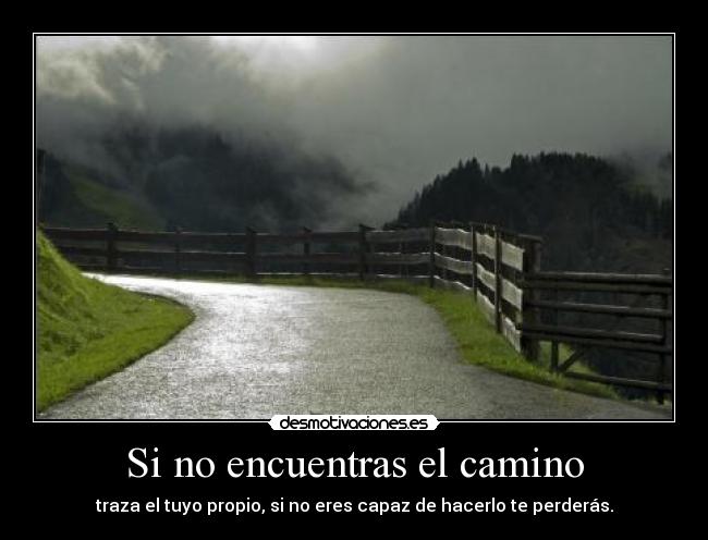 Si no encuentras el camino - traza el tuyo propio, si no eres capaz de hacerlo te perderás.