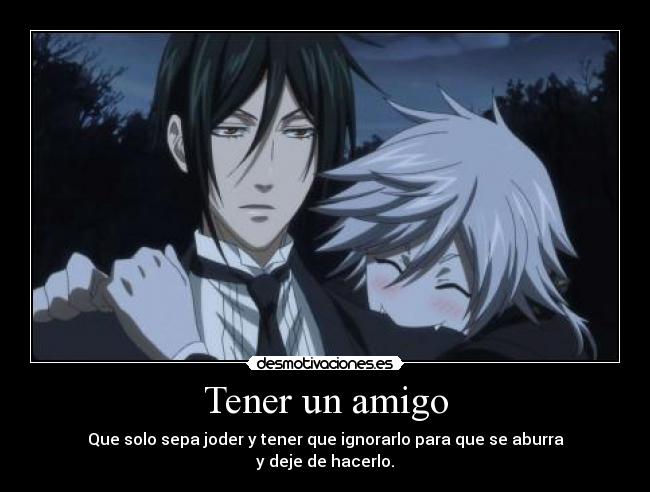 Tener un amigo - Que solo sepa joder y tener que ignorarlo para que se aburra
y deje de hacerlo.