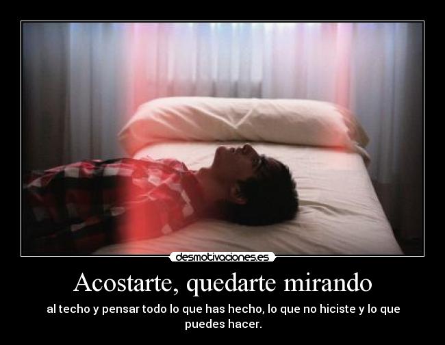 Acostarte, quedarte mirando - al techo y pensar todo lo que has hecho, lo que no hiciste y lo que puedes hacer.