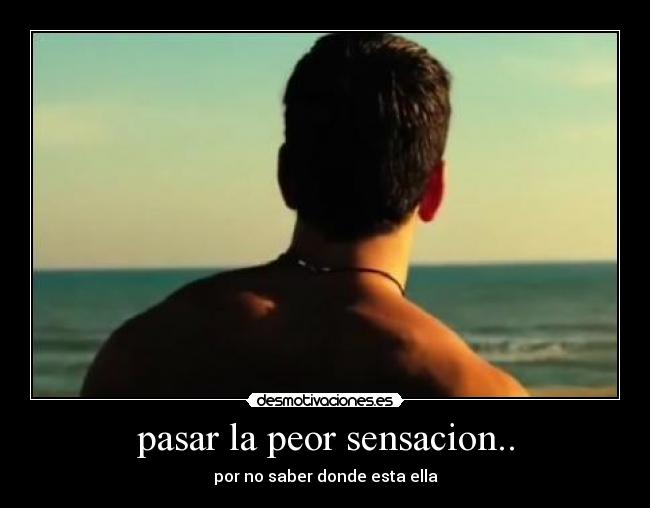 pasar la peor sensacion.. -