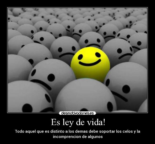 Es ley de vida! - Todo aquel que es distinto a los demas debe soportar los celos y la
incomprencion de algunos