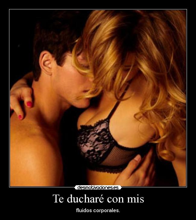 Te ducharé con mis - fluidos corporales.