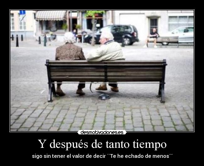 Y después de tanto tiempo - sigo sin tener el valor de decir ``Te he echado de menos´´