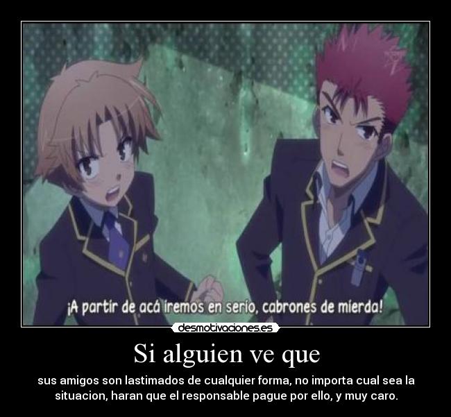 Si alguien ve que - sus amigos son lastimados de cualquier forma, no importa cual sea la
situacion, haran que el responsable pague por ello, y muy caro.