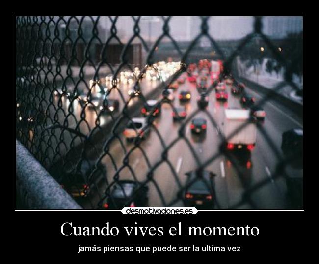 Cuando vives el momento - jamás piensas que puede ser la ultima vez