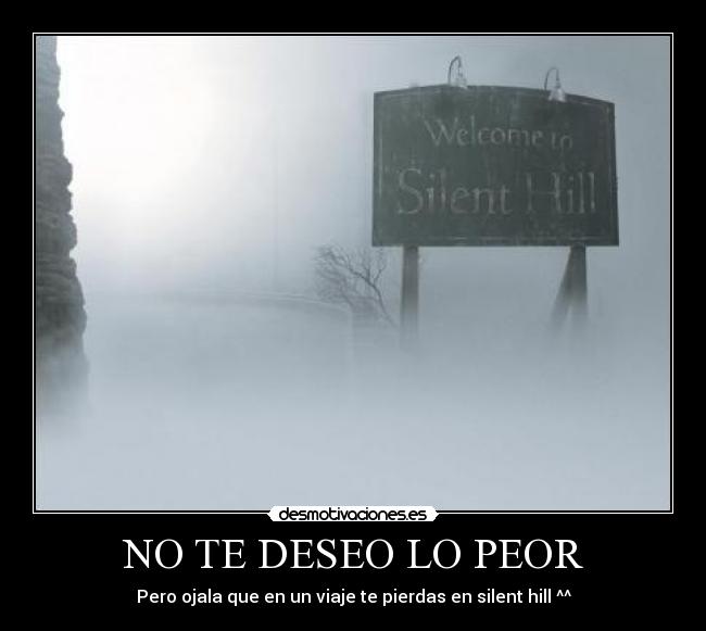 NO TE DESEO LO PEOR - Pero ojala que en un viaje te pierdas en silent hill ^^