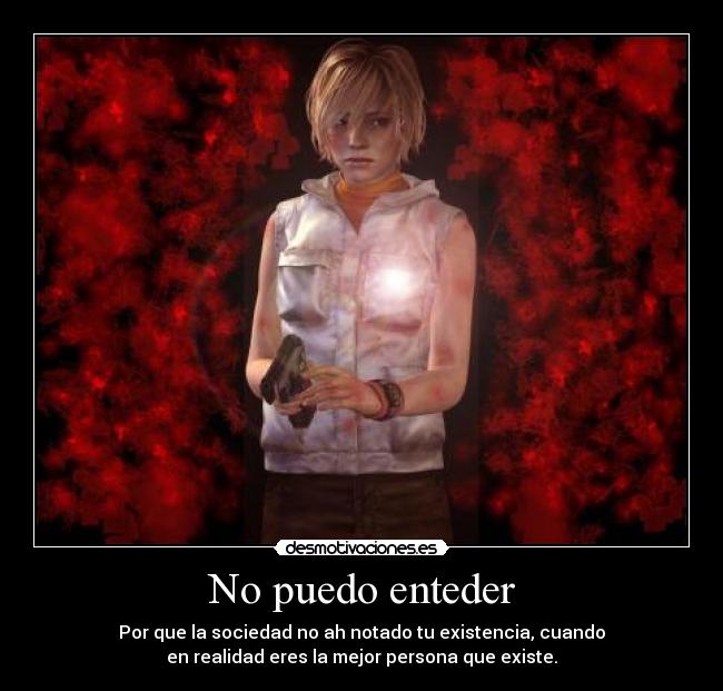 No puedo enteder - Por que la sociedad no ah notado tu existencia, cuando
en realidad eres la mejor persona que existe.