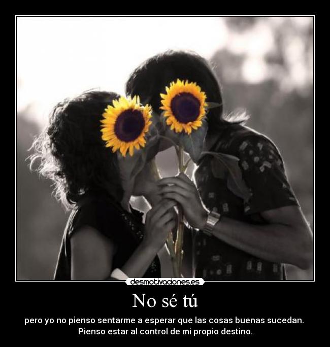 No sé tú - pero yo no pienso sentarme a esperar que las cosas buenas sucedan. 
Pienso estar al control de mi propio destino.