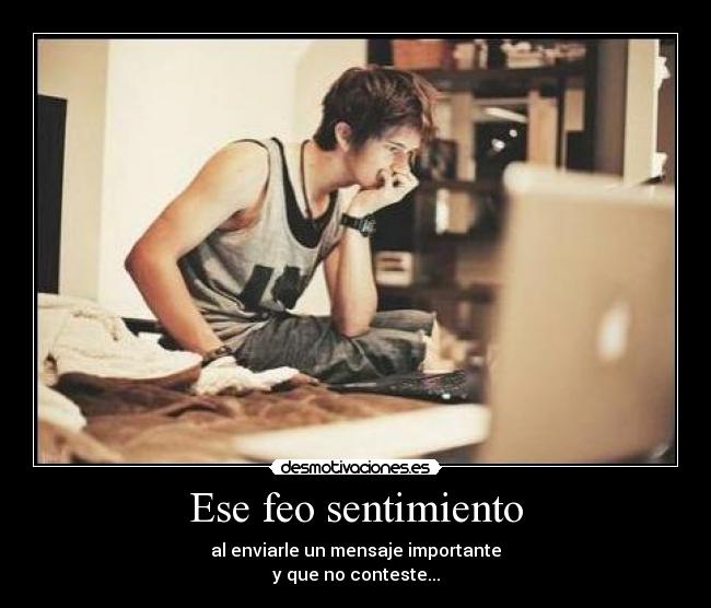 Ese feo sentimiento - al enviarle un mensaje importante
y que no conteste...