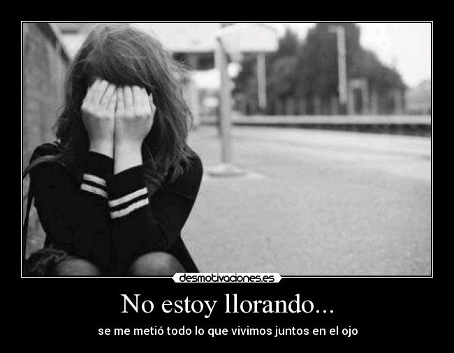 No estoy llorando... - se me metió todo lo que vivimos juntos en el ojo