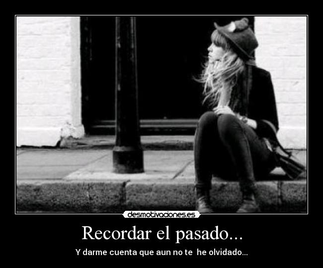 Recordar el pasado... - Y darme cuenta que aun no te he olvidado...