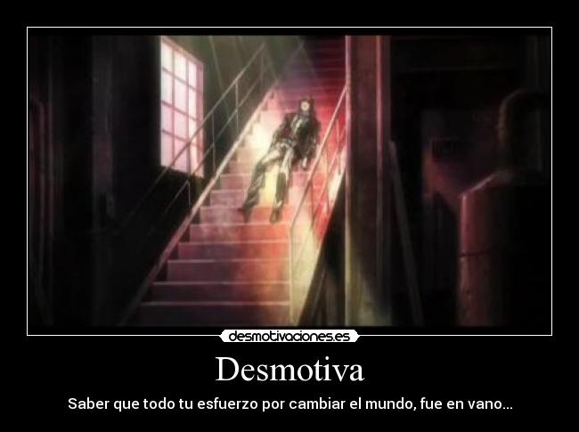 Desmotiva - Saber que todo tu esfuerzo por cambiar el mundo, fue en vano...
