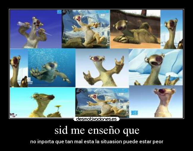 sid me enseño que - no inporta que tan mal esta la situasion puede estar peor