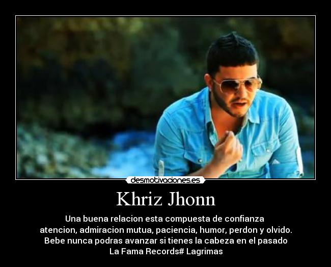 Khriz Jhonn - Una buena relacion esta compuesta de confianza
atencion, admiracion mutua, paciencia, humor, perdon y olvido.
Bebe nunca podras avanzar si tienes la cabeza en el pasado♥
La Fama Records# Lagrimas