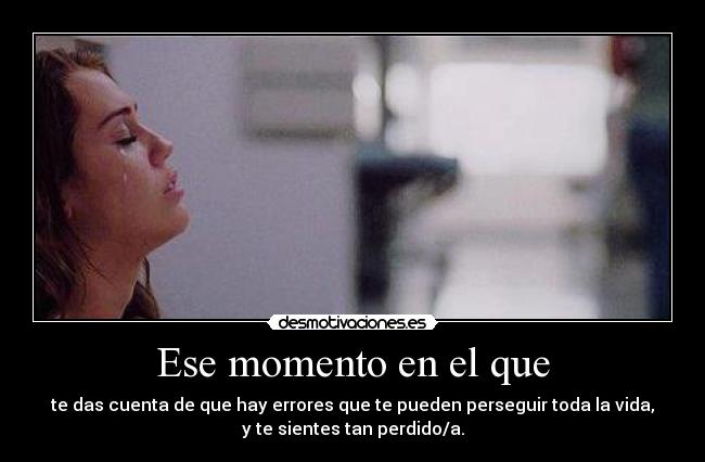 Ese momento en el que - te das cuenta de que hay errores que te pueden perseguir toda la vida,
y te sientes tan perdido/a.