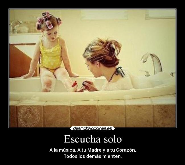 Escucha solo - A la música, A tu Madre y a tu Corazón.
Todos los demás mienten.