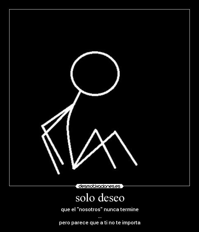 solo deseo - que el nosotros nunca termine
...
pero parece que a ti no te importa