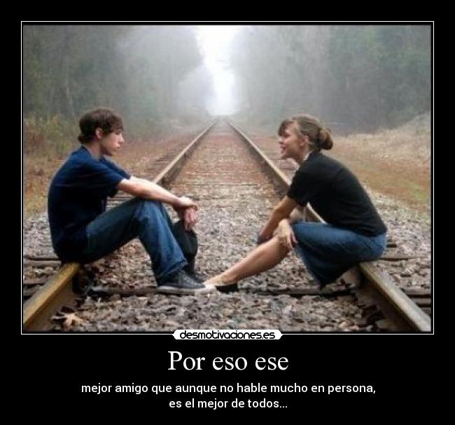 Por eso ese - mejor amigo que aunque no hable mucho en persona,
es el mejor de todos...