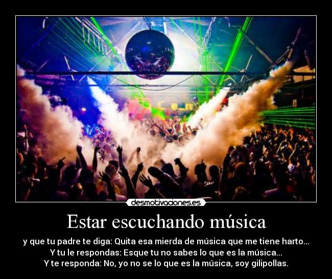 Estar escuchando música - y que tu padre te diga: Quita esa mierda de música que me tiene harto...
Y tu le respondas: Esque tu no sabes lo que es la música...
Y te responda: No, yo no se lo que es la música, soy gilipollas.