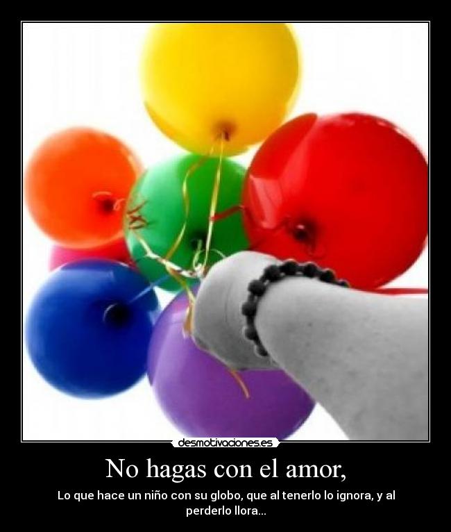 No hagas con el amor, -