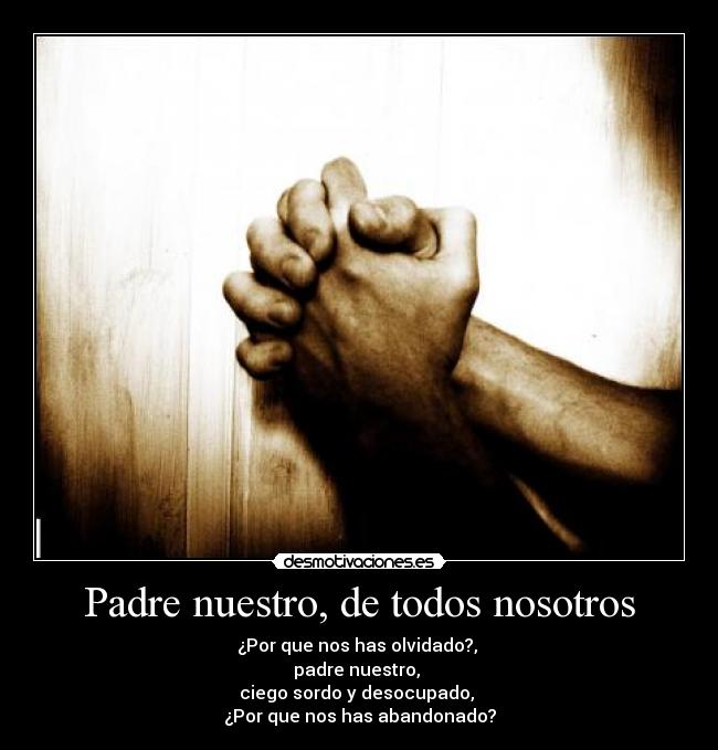 Padre nuestro, de todos nosotros - ¿Por que nos has olvidado?,
padre nuestro,
ciego sordo y desocupado,
¿Por que nos has abandonado?