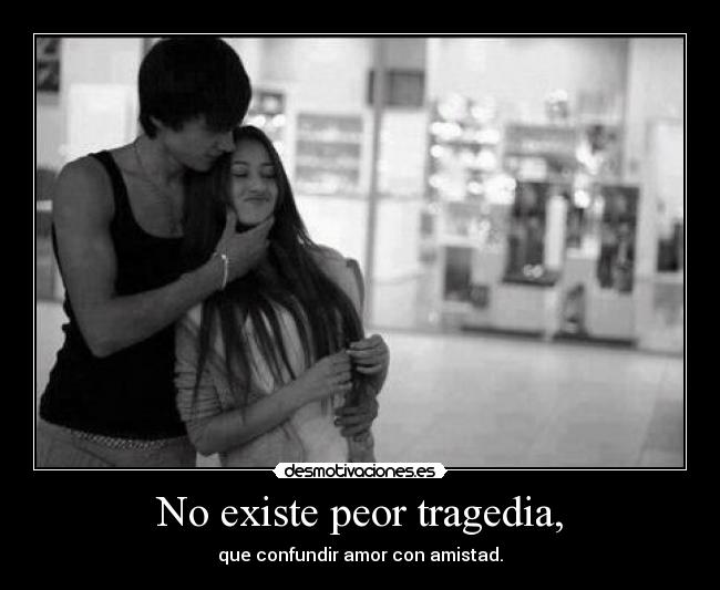 No existe peor tragedia, - que confundir amor con amistad.