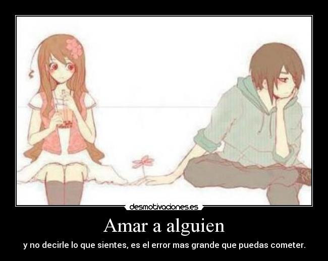 Amar a alguien - y no decirle lo que sientes, es el error mas grande que puedas cometer.