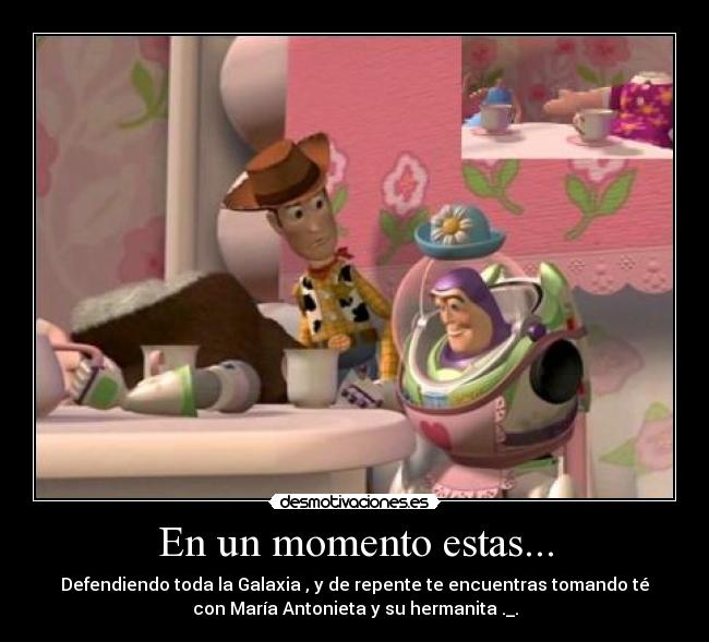 En un momento estas... - Defendiendo toda la Galaxia , y de repente te encuentras tomando té
con María Antonieta y su hermanita ._.