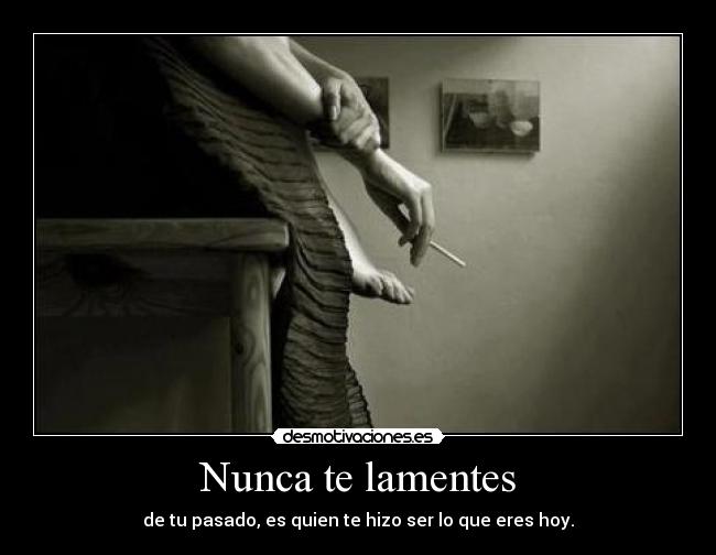 Nunca te lamentes - de tu pasado, es quien te hizo ser lo que eres hoy.