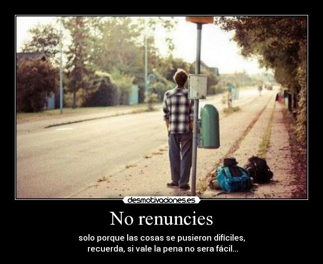 No renuncies - solo porque las cosas se pusieron difíciles,
 recuerda, si vale la pena no sera fácil...